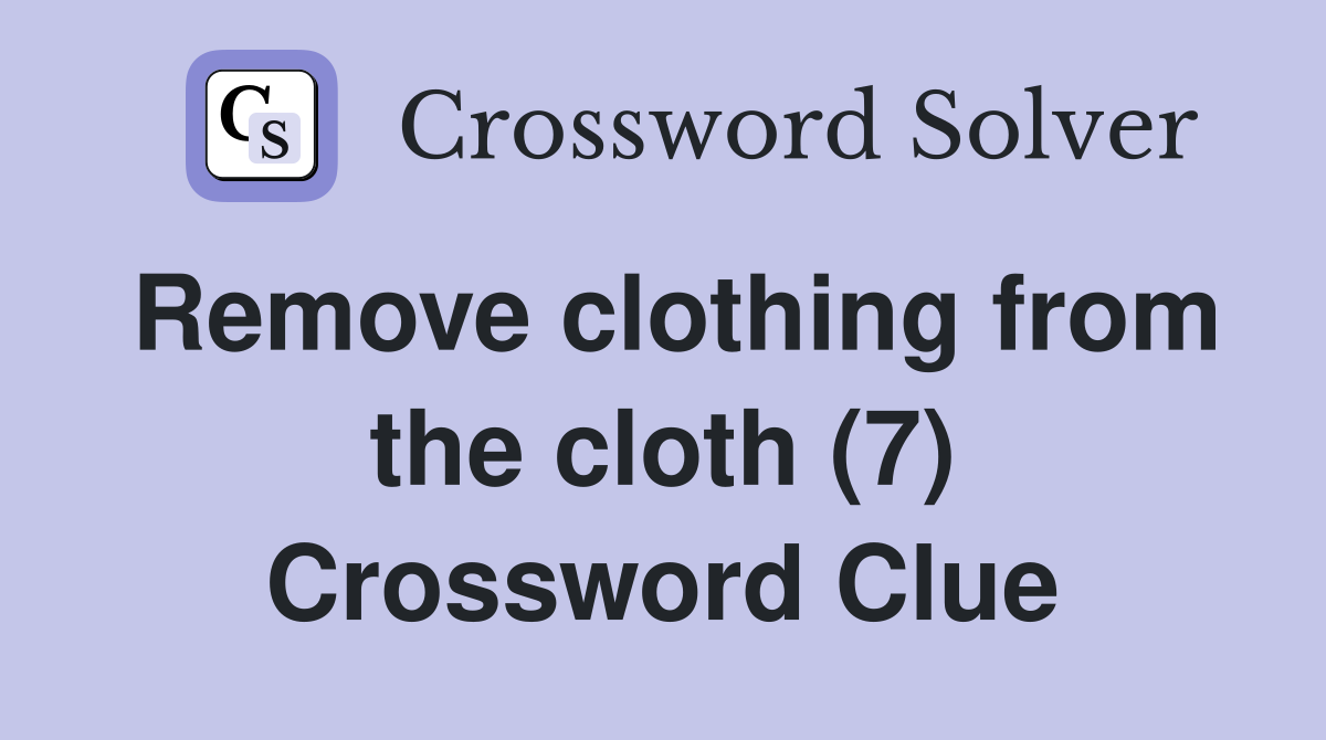 Remove clothing from the cloth 7 Crossword Clue Answers